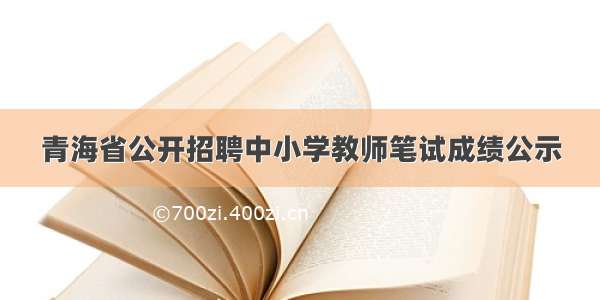 青海省公开招聘中小学教师笔试成绩公示