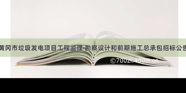 黄冈市垃圾发电项目工程监理 勘察设计和前期施工总承包招标公告