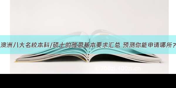 澳洲八大名校本科/硕士的雅思基本要求汇总 预测你能申请哪所？