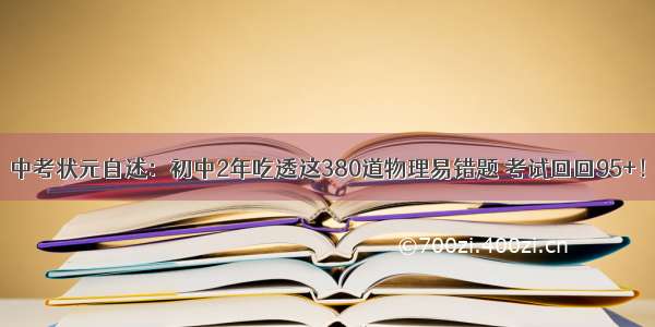 中考状元自述：初中2年吃透这380道物理易错题 考试回回95+！