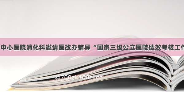 市中心医院消化科邀请医改办辅导 “国家三级公立医院绩效考核工作”