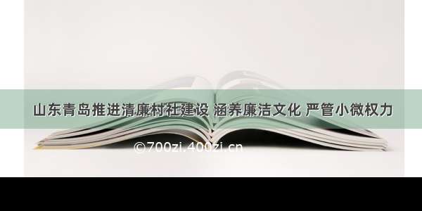 山东青岛推进清廉村社建设 涵养廉洁文化 严管小微权力