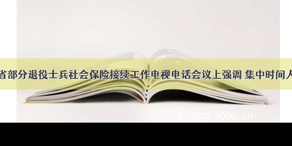 李海涛在全省部分退役士兵社会保险接续工作电视电话会议上强调 集中时间人力物力稳妥