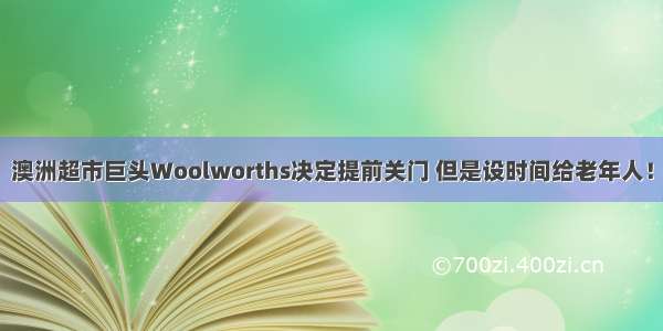 澳洲超市巨头Woolworths决定提前关门 但是设时间给老年人！