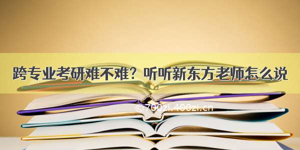 跨专业考研难不难？听听新东方老师怎么说