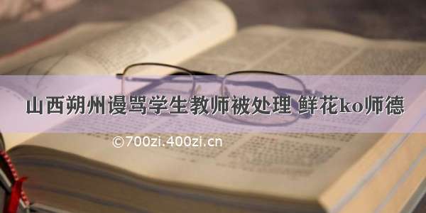 山西朔州谩骂学生教师被处理 鲜花ko师德