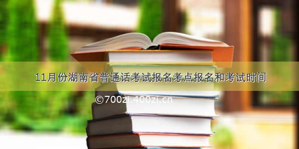 11月份湖南省普通话考试报名考点报名和考试时间