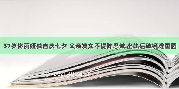 37岁佟丽娅独自庆七夕 父亲发文不提陈思诚 出轨后破镜难重圆