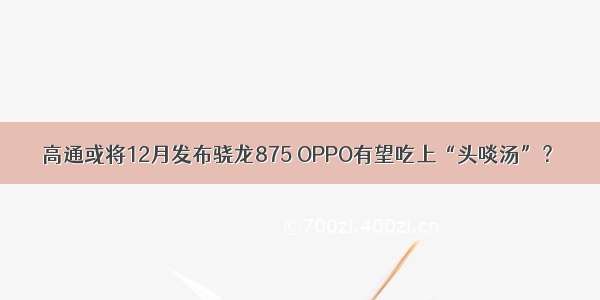 高通或将12月发布骁龙875 OPPO有望吃上“头啖汤”？