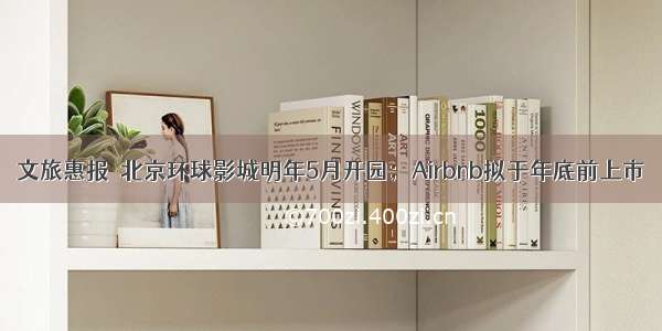 文旅惠报｜北京环球影城明年5月开园；Airbnb拟于年底前上市