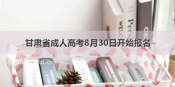 甘肃省成人高考8月30日开始报名