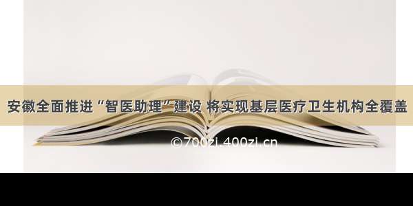 安徽全面推进“智医助理”建设 将实现基层医疗卫生机构全覆盖