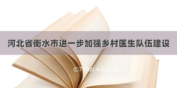 河北省衡水市进一步加强乡村医生队伍建设