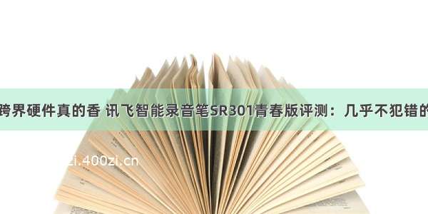 软件大厂跨界硬件真的香 讯飞智能录音笔SR301青春版评测：几乎不犯错的随身秘书