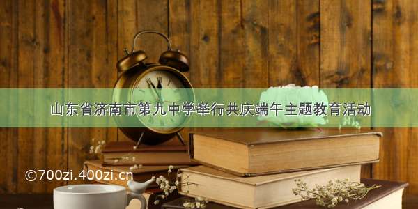 山东省济南市第九中学举行共庆端午主题教育活动