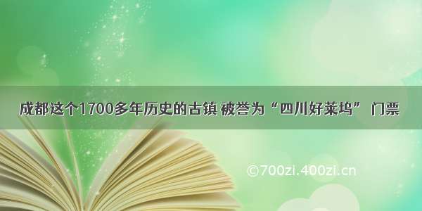 成都这个1700多年历史的古镇 被誉为“四川好莱坞” 门票