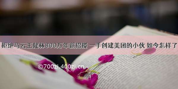 拒绝马云王健林800万年薪招揽 一手创建美团的小伙 如今怎样了