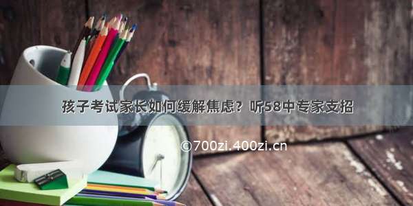 孩子考试家长如何缓解焦虑？听58中专家支招