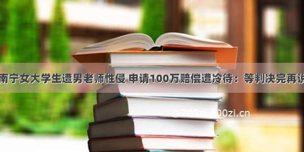 南宁女大学生遭男老师性侵 申请100万赔偿遭冷待：等判决完再说