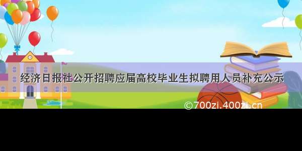 经济日报社公开招聘应届高校毕业生拟聘用人员补充公示