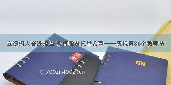 立德树人奋进担当 教育脱贫托举希望——庆祝第36个教师节