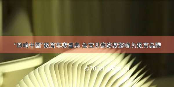 “回响中国”教育年度盛典 金宝贝荣获度影响力教育品牌