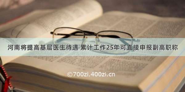 河南将提高基层医生待遇 累计工作25年可直接申报副高职称