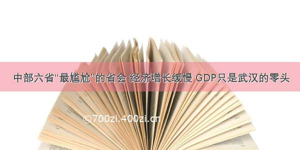 中部六省“最尴尬”的省会 经济增长缓慢 GDP只是武汉的零头