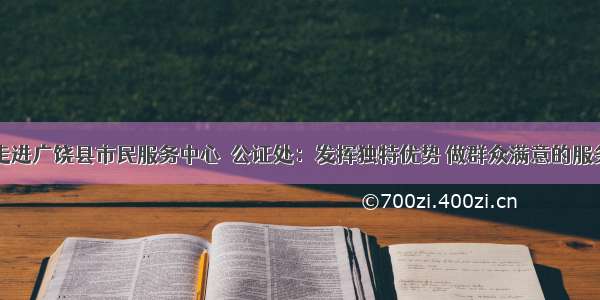 带你走进广饶县市民服务中心｜公证处：发挥独特优势 做群众满意的服务窗口