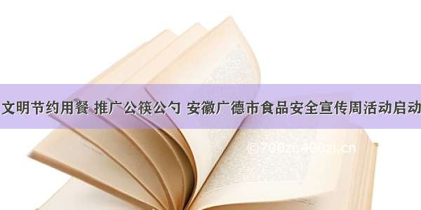 文明节约用餐 推广公筷公勺 安徽广德市食品安全宣传周活动启动