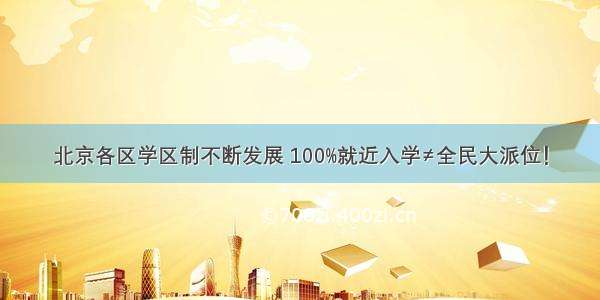 北京各区学区制不断发展 100%就近入学≠全民大派位！