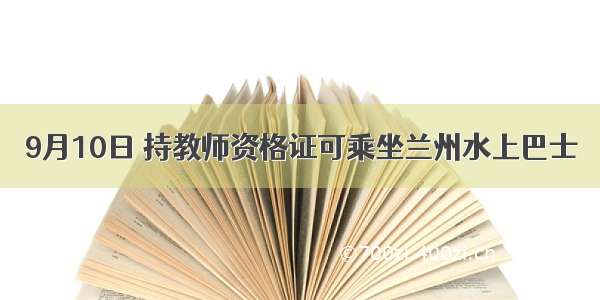 9月10日 持教师资格证可乘坐兰州水上巴士