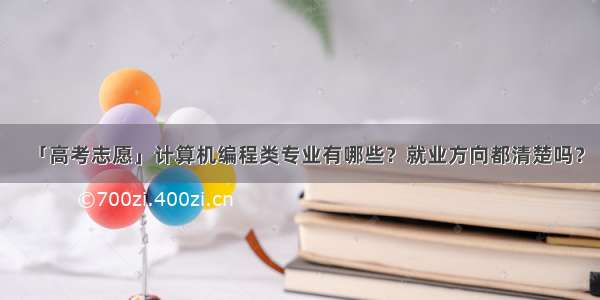 「高考志愿」计算机编程类专业有哪些？就业方向都清楚吗？