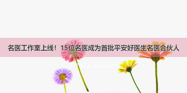 名医工作室上线！15位名医成为首批平安好医生名医合伙人