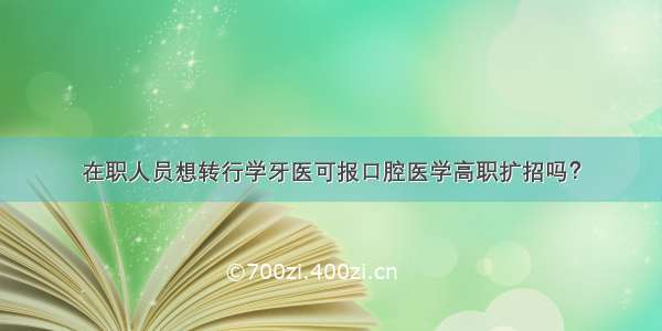 在职人员想转行学牙医可报口腔医学高职扩招吗？