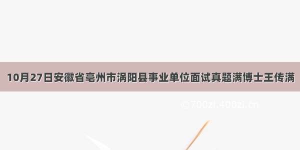 10月27日安徽省亳州市涡阳县事业单位面试真题满博士王传满