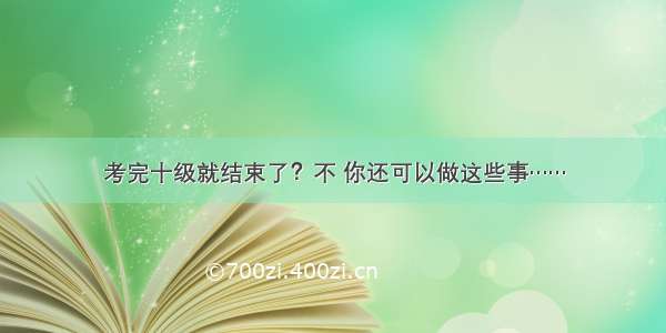 考完十级就结束了？不 你还可以做这些事……