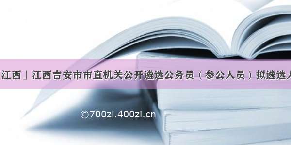 「江西」江西吉安市市直机关公开遴选公务员（参公人员）拟遴选人员