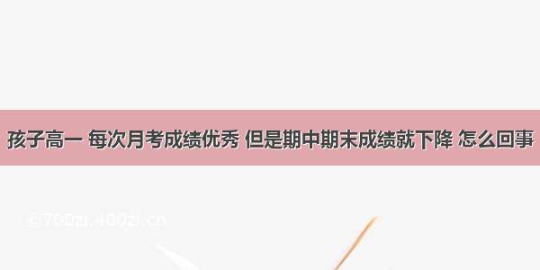 孩子高一 每次月考成绩优秀 但是期中期末成绩就下降 怎么回事