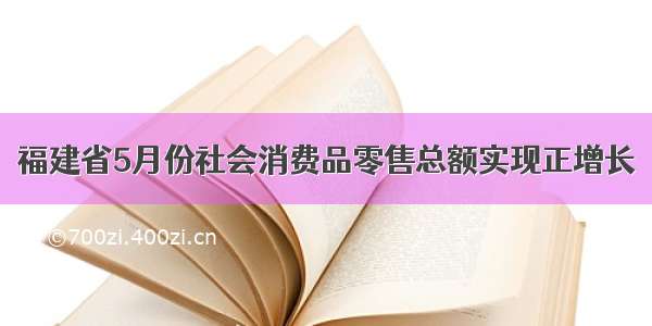 福建省5月份社会消费品零售总额实现正增长