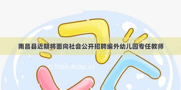 南昌县近期将面向社会公开招聘编外幼儿园专任教师