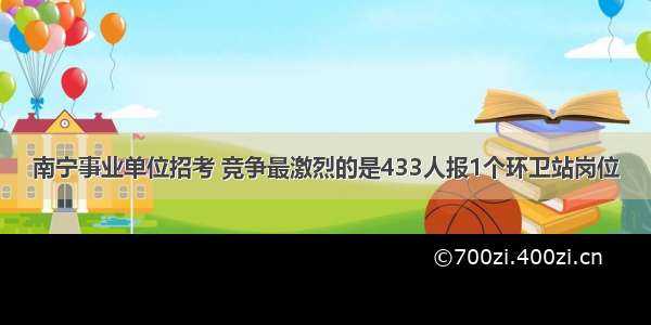 南宁事业单位招考 竞争最激烈的是433人报1个环卫站岗位