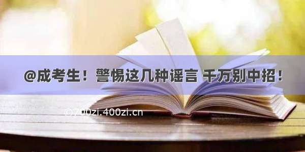 @成考生！警惕这几种谣言 千万别中招！