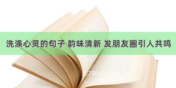 洗涤心灵的句子 韵味清新 发朋友圈引人共鸣