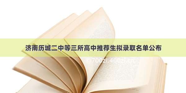 济南历城二中等三所高中推荐生拟录取名单公布