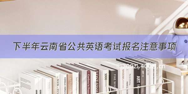 下半年云南省公共英语考试报名注意事项