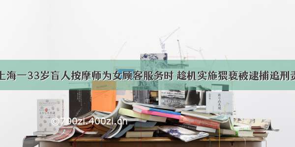 上海一33岁盲人按摩师为女顾客服务时 趁机实施猥亵被逮捕追刑责