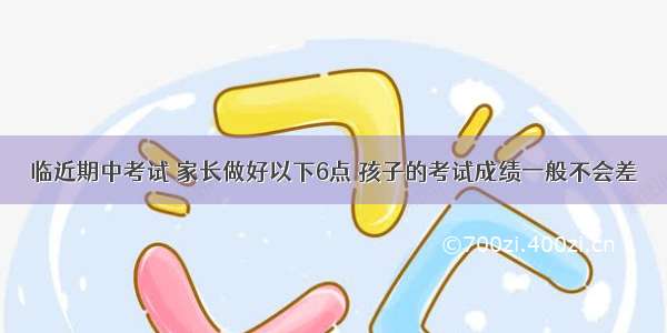 临近期中考试 家长做好以下6点 孩子的考试成绩一般不会差