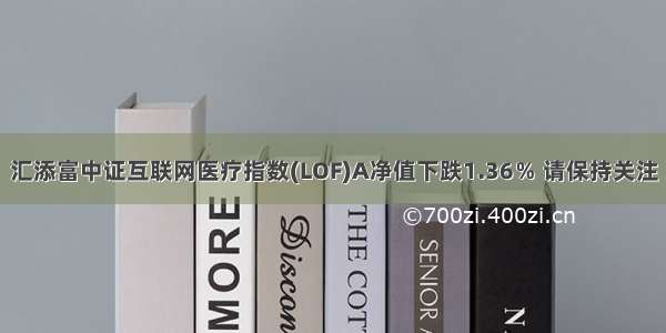 汇添富中证互联网医疗指数(LOF)A净值下跌1.36％ 请保持关注