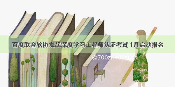 百度联合软协发起深度学习工程师认证考试 1月启动报名